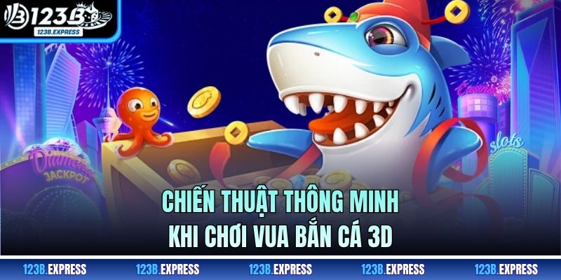 Chiến thuật thông minh khi chơi vua bắn cá 3D